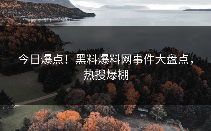 今日爆点！黑料爆料网事件大盘点，热搜爆棚