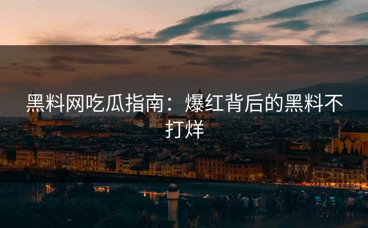 黑料网吃瓜指南：爆红背后的黑料不打烊