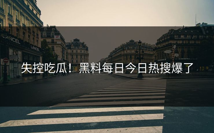 失控吃瓜！黑料每日今日热搜爆了