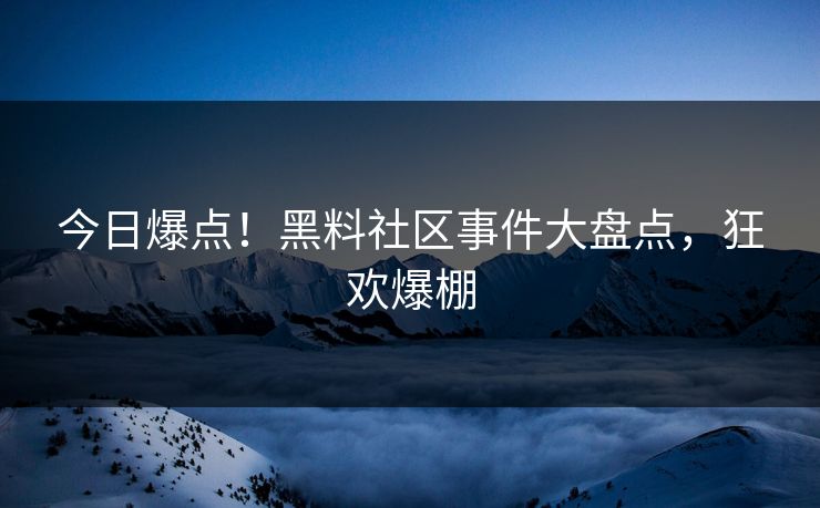 今日爆点！黑料社区事件大盘点，狂欢爆棚