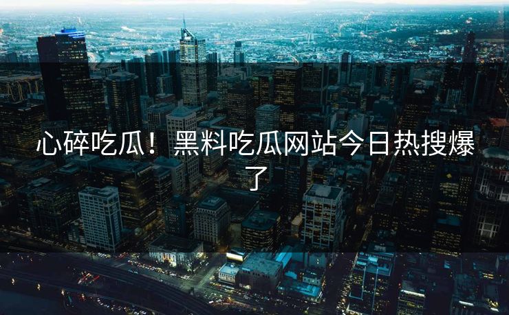 心碎吃瓜！黑料吃瓜网站今日热搜爆了