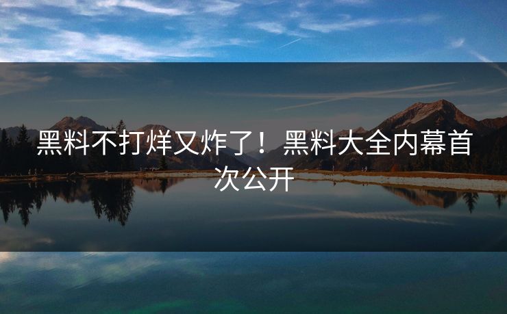 黑料不打烊又炸了！黑料大全内幕首次公开