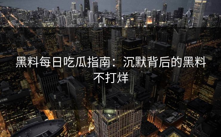 黑料每日吃瓜指南：沉默背后的黑料不打烊