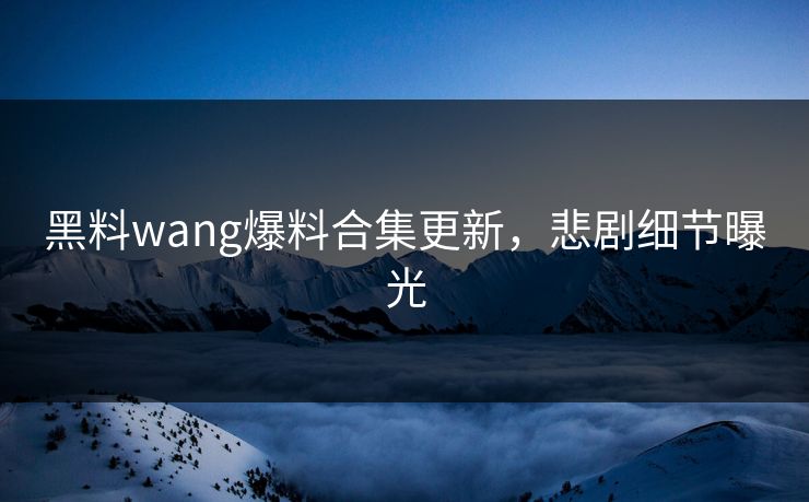 黑料wang爆料合集更新，悲剧细节曝光