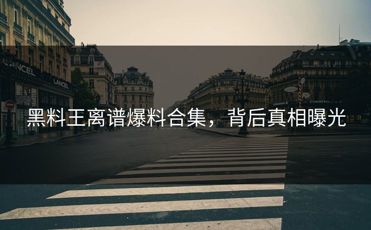 黑料王离谱爆料合集，背后真相曝光