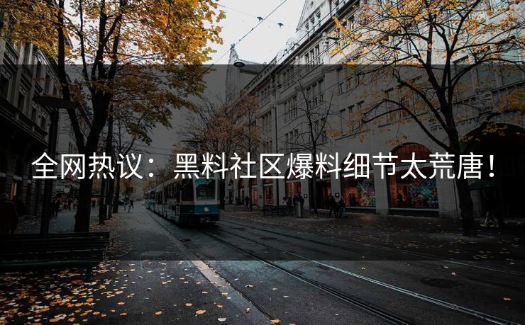 全网热议：黑料社区爆料细节太荒唐！