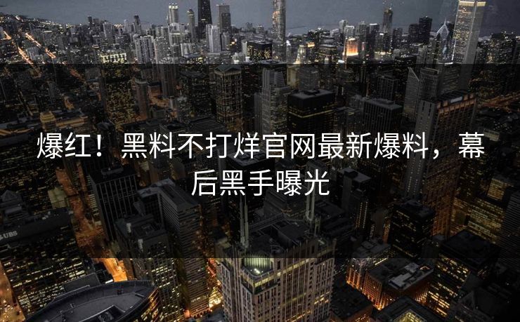 爆红！黑料不打烊官网最新爆料，幕后黑手曝光