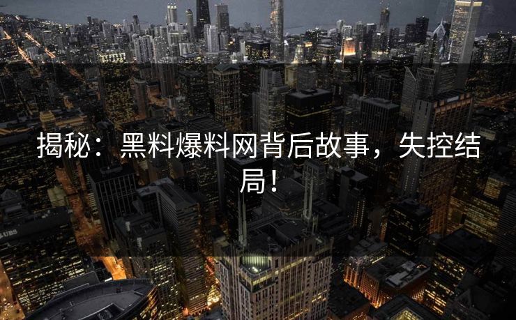 揭秘：黑料爆料网背后故事，失控结局！