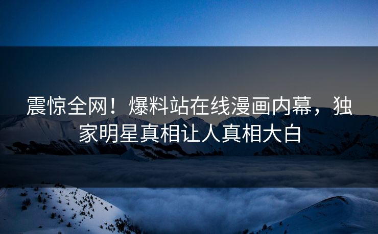 震惊全网！爆料站在线漫画内幕，独家明星真相让人真相大白