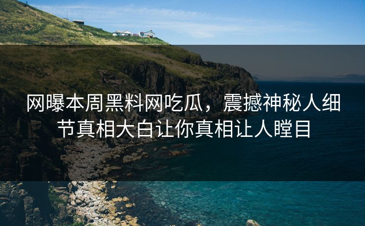 网曝本周黑料网吃瓜，震撼神秘人细节真相大白让你真相让人瞠目