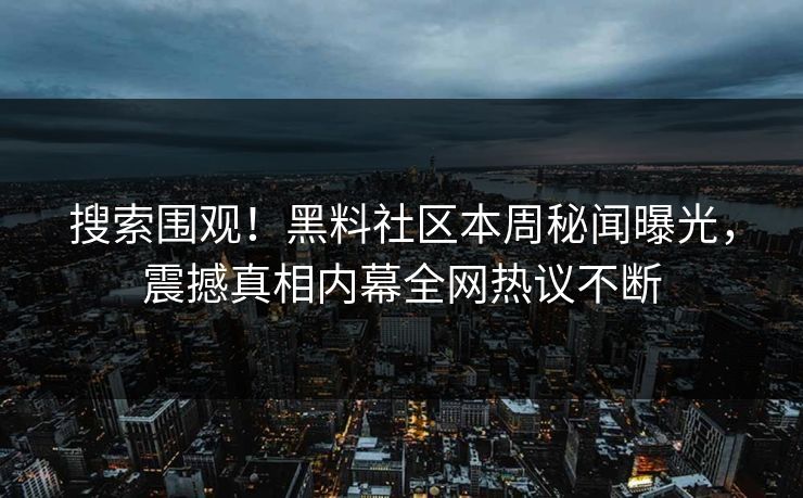 搜索围观！黑料社区本周秘闻曝光，震撼真相内幕全网热议不断
