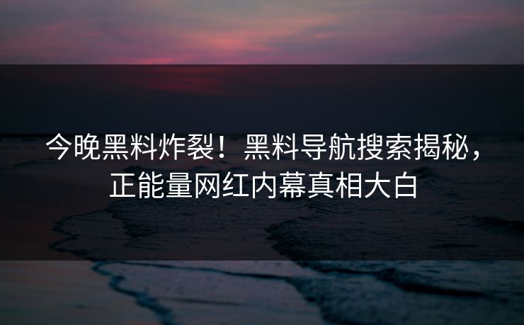 今晚黑料炸裂！黑料导航搜索揭秘，正能量网红内幕真相大白