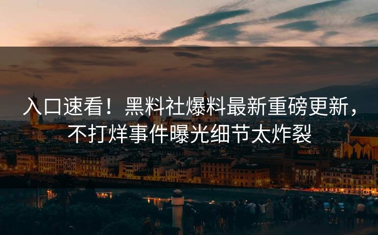 入口速看！黑料社爆料最新重磅更新，不打烊事件曝光细节太炸裂