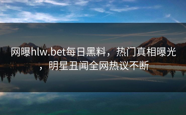 网曝hlw.bet每日黑料，热门真相曝光，明星丑闻全网热议不断