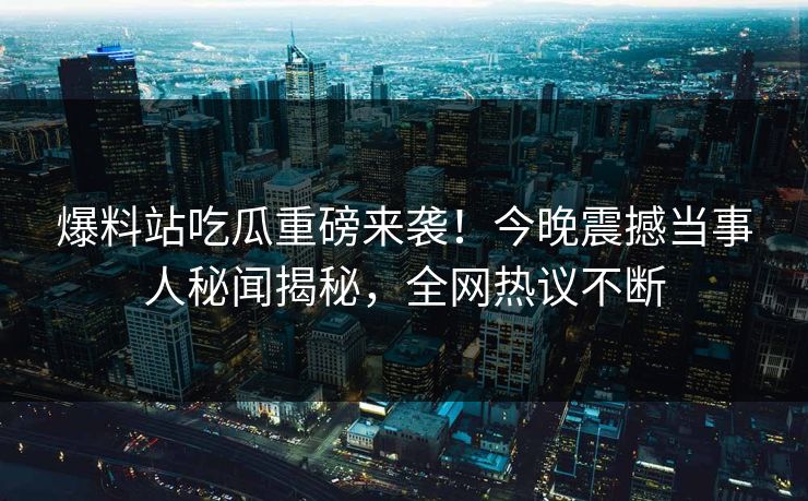 爆料站吃瓜重磅来袭！今晚震撼当事人秘闻揭秘，全网热议不断