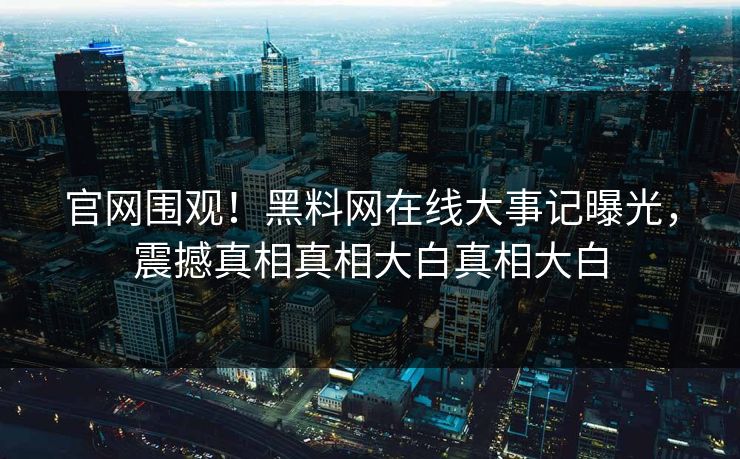 官网围观！黑料网在线大事记曝光，震撼真相真相大白真相大白