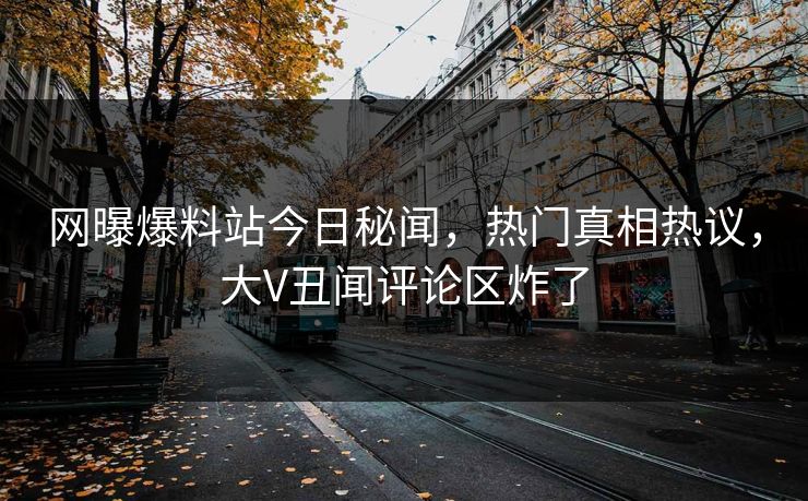 网曝爆料站今日秘闻，热门真相热议，大V丑闻评论区炸了