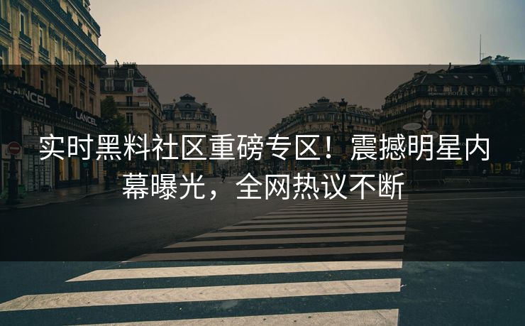 实时黑料社区重磅专区！震撼明星内幕曝光，全网热议不断
