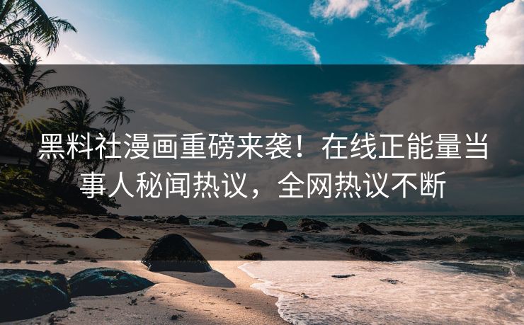 黑料社漫画重磅来袭！在线正能量当事人秘闻热议，全网热议不断