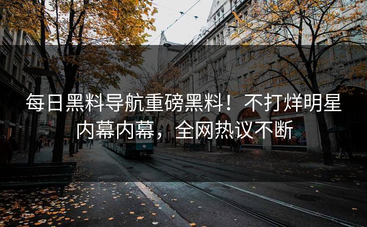 每日黑料导航重磅黑料！不打烊明星内幕内幕，全网热议不断