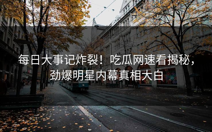 每日大事记炸裂！吃瓜网速看揭秘，劲爆明星内幕真相大白