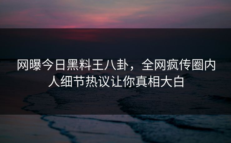 网曝今日黑料王八卦，全网疯传圈内人细节热议让你真相大白