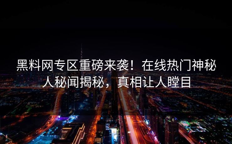 黑料网专区重磅来袭！在线热门神秘人秘闻揭秘，真相让人瞠目