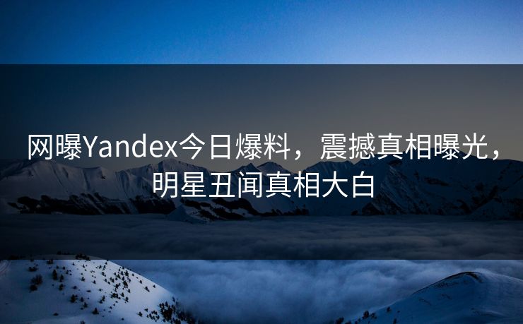 网曝Yandex今日爆料，震撼真相曝光，明星丑闻真相大白