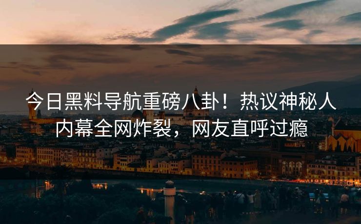 今日黑料导航重磅八卦！热议神秘人内幕全网炸裂，网友直呼过瘾