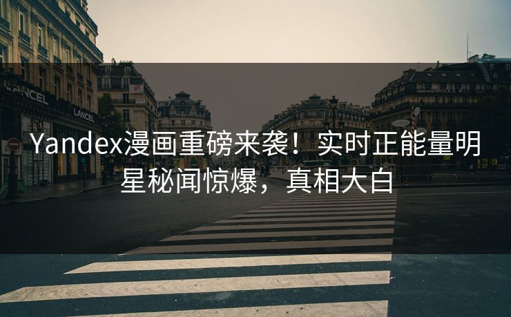 Yandex漫画重磅来袭！实时正能量明星秘闻惊爆，真相大白