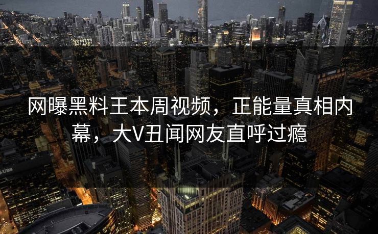 网曝黑料王本周视频，正能量真相内幕，大V丑闻网友直呼过瘾