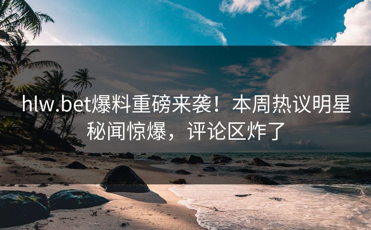 hlw.bet爆料重磅来袭！本周热议明星秘闻惊爆，评论区炸了
