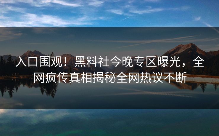 入口围观！黑料社今晚专区曝光，全网疯传真相揭秘全网热议不断