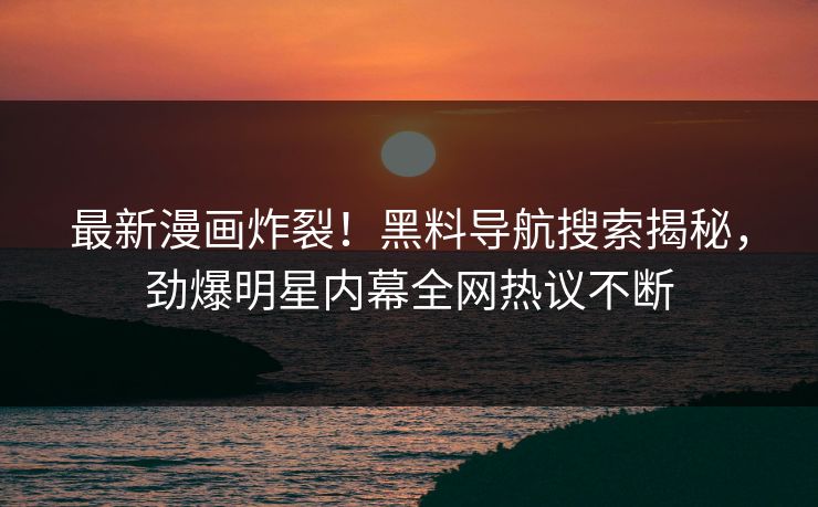 最新漫画炸裂！黑料导航搜索揭秘，劲爆明星内幕全网热议不断