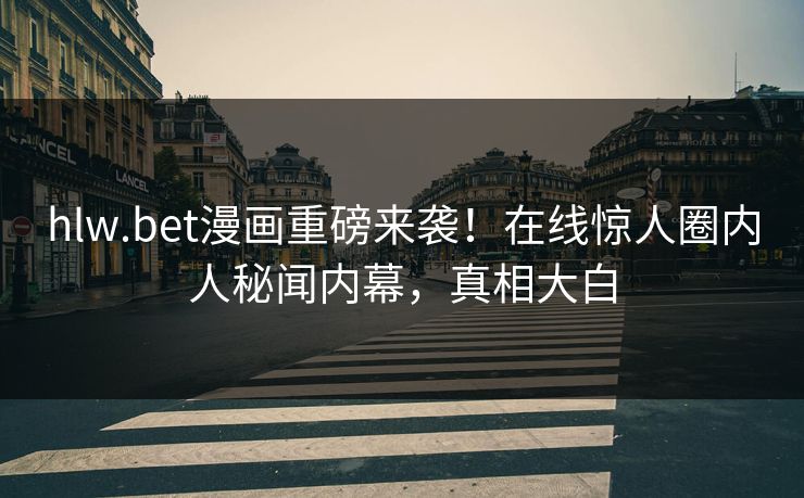 hlw.bet漫画重磅来袭！在线惊人圈内人秘闻内幕，真相大白