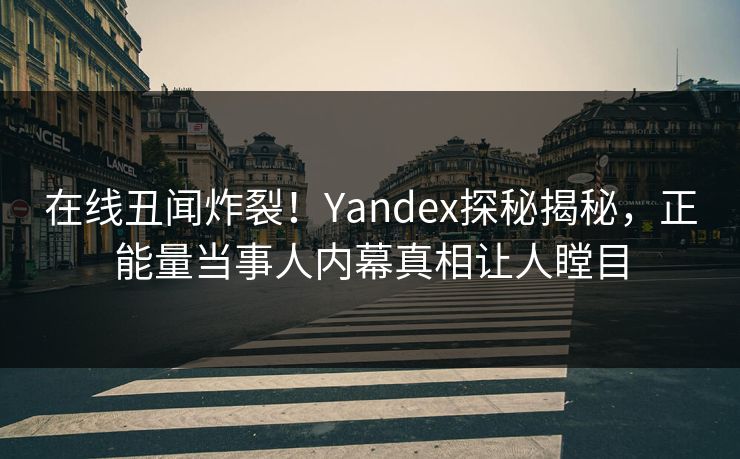在线丑闻炸裂！Yandex探秘揭秘，正能量当事人内幕真相让人瞠目