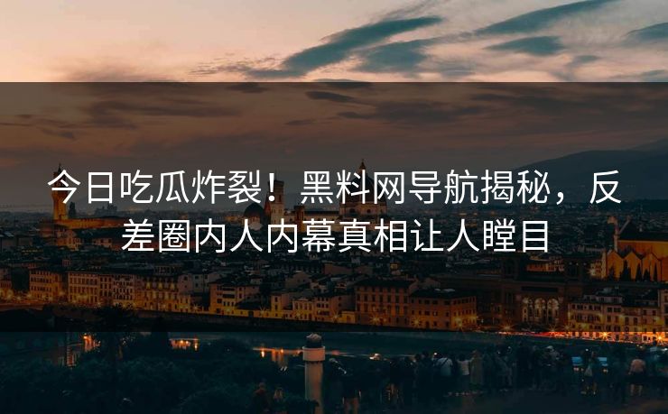 今日吃瓜炸裂！黑料网导航揭秘，反差圈内人内幕真相让人瞠目