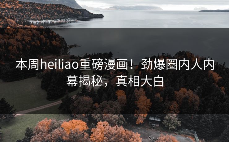本周heiliao重磅漫画！劲爆圈内人内幕揭秘，真相大白