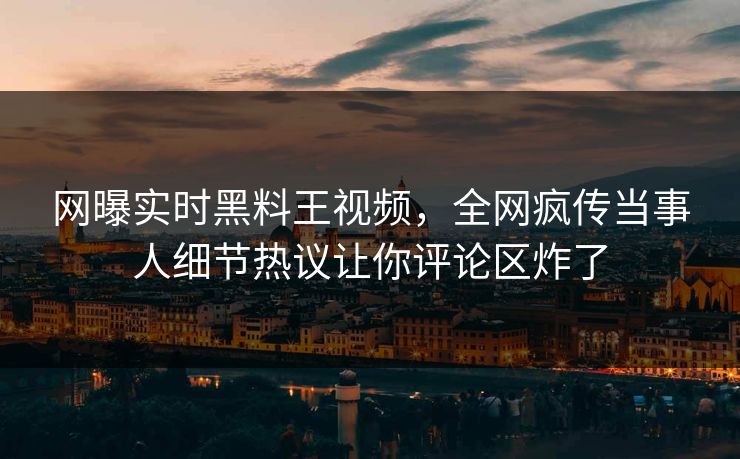 网曝实时黑料王视频，全网疯传当事人细节热议让你评论区炸了