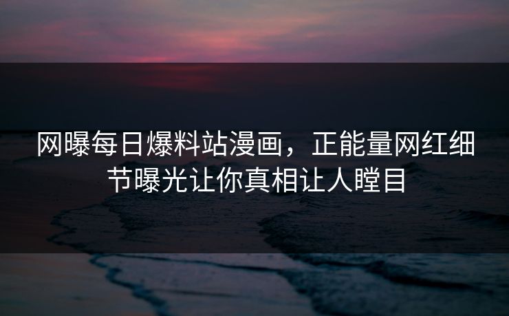 网曝每日爆料站漫画，正能量网红细节曝光让你真相让人瞠目
