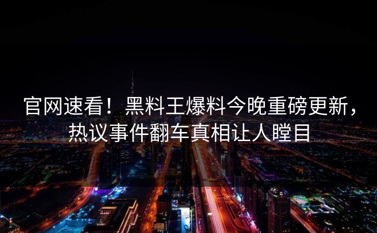 官网速看！黑料王爆料今晚重磅更新，热议事件翻车真相让人瞠目