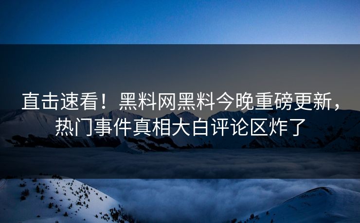 直击速看！黑料网黑料今晚重磅更新，热门事件真相大白评论区炸了