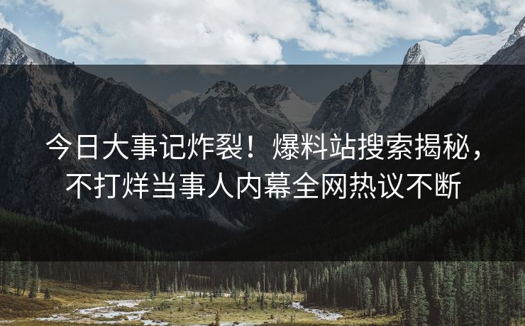 今日大事记炸裂！爆料站搜索揭秘，不打烊当事人内幕全网热议不断