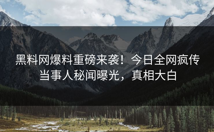 黑料网爆料重磅来袭！今日全网疯传当事人秘闻曝光，真相大白