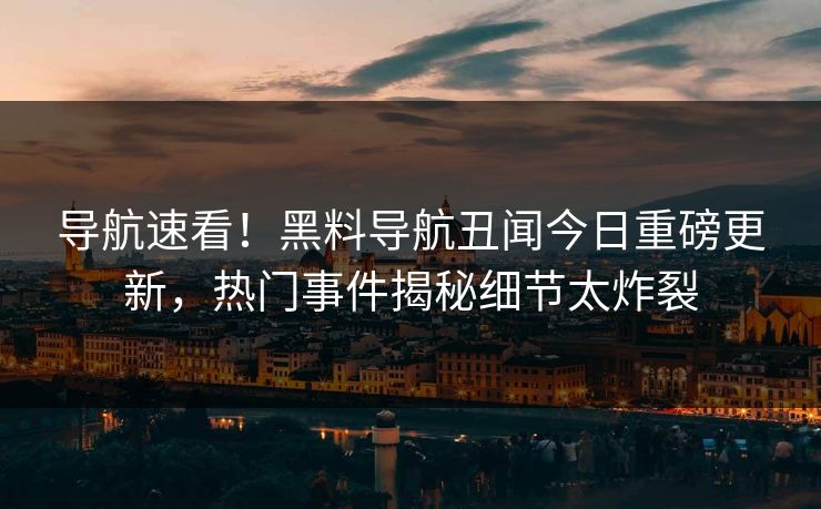 导航速看！黑料导航丑闻今日重磅更新，热门事件揭秘细节太炸裂