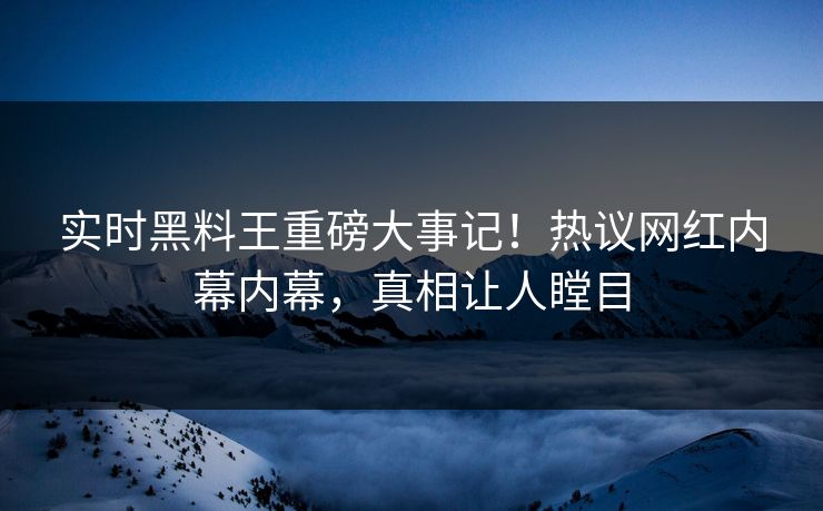 实时黑料王重磅大事记！热议网红内幕内幕，真相让人瞠目
