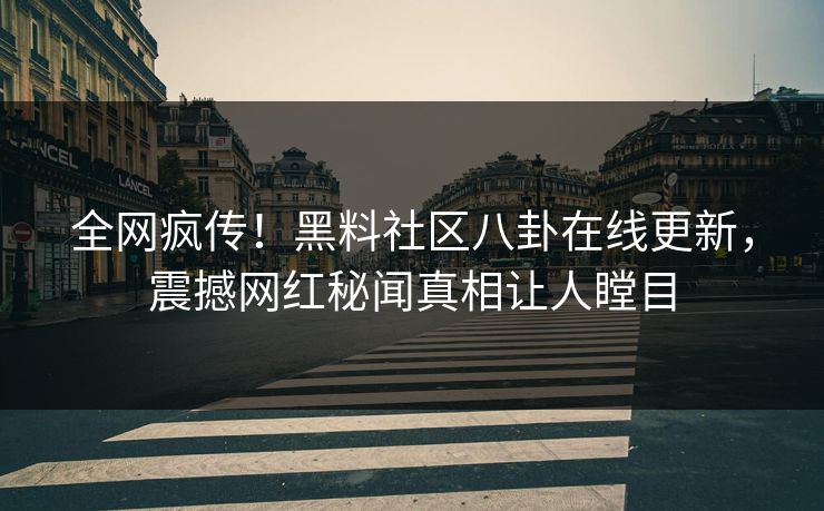 全网疯传！黑料社区八卦在线更新，震撼网红秘闻真相让人瞠目