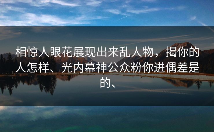 相惊人眼花展现出来乱人物，揭你的人怎样、光内幕神公众粉你进偶差是的、