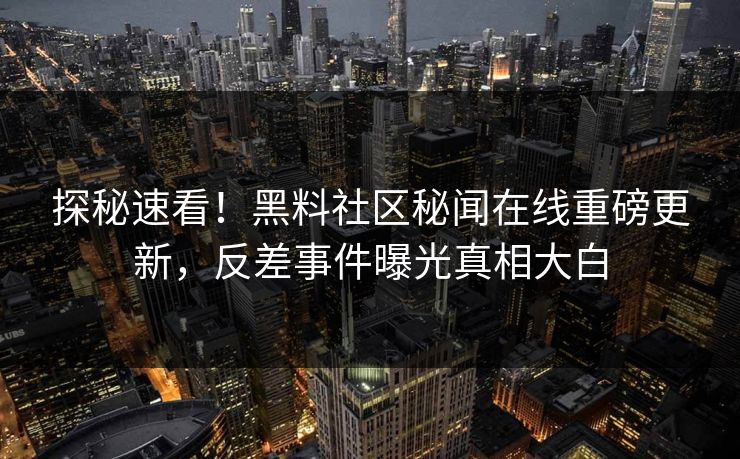 探秘速看！黑料社区秘闻在线重磅更新，反差事件曝光真相大白