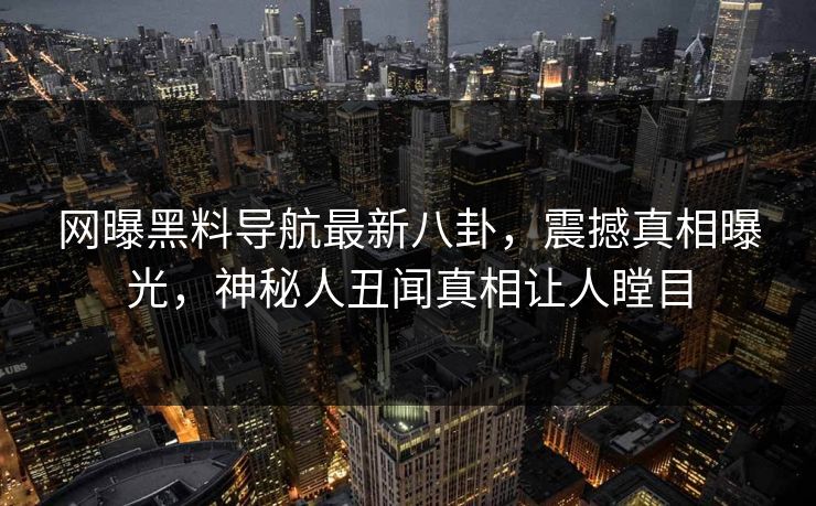网曝黑料导航最新八卦，震撼真相曝光，神秘人丑闻真相让人瞠目